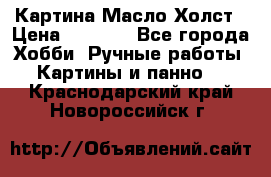 Картина Масло Холст › Цена ­ 7 000 - Все города Хобби. Ручные работы » Картины и панно   . Краснодарский край,Новороссийск г.